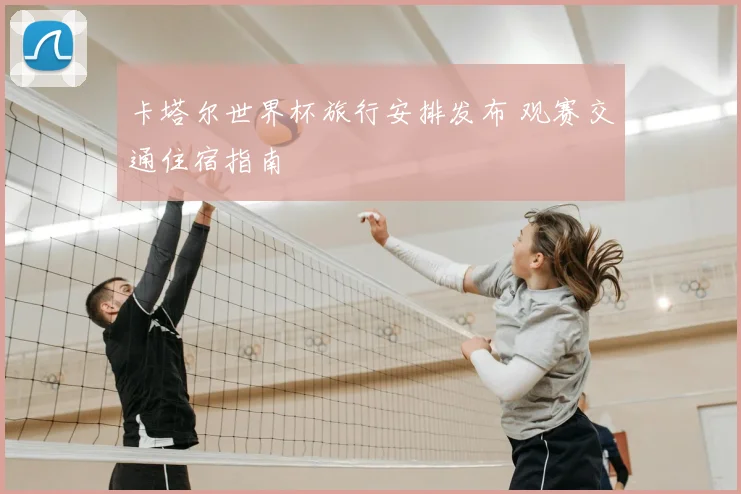 卡塔尔世界杯旅行安排发布 观赛交通住宿指南