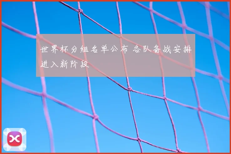 世界杯分组名单公布 各队备战安排进入新阶段