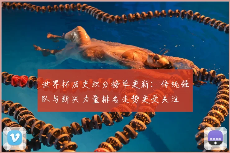 世界杯历史积分榜单更新：传统强队与新兴力量排名走势更受关注