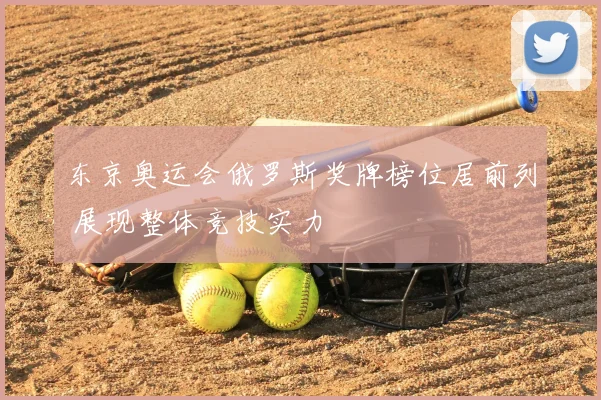 东京奥运会俄罗斯奖牌榜位居前列 展现整体竞技实力