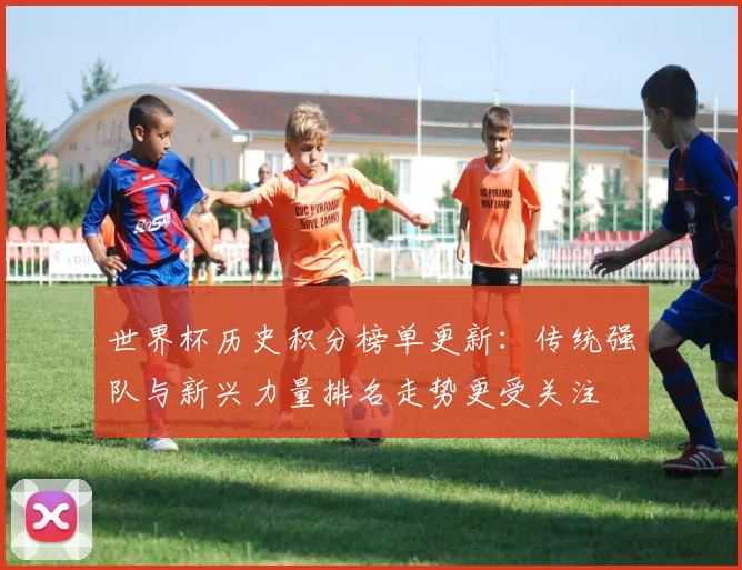 世界杯历史积分榜单更新：传统强队与新兴力量排名走势更受关注