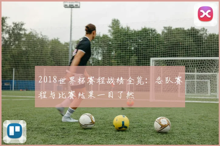 2018世界杯赛程战绩全览:各队赛程与比赛结果一目了然