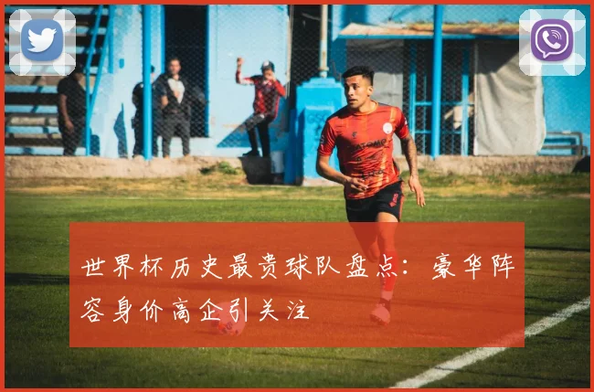 世界杯历史最贵球队盘点：豪华阵容身价高企引关注