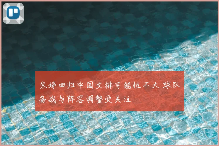 朱婷回归中国女排可能性不大 球队备战与阵容调整受关注