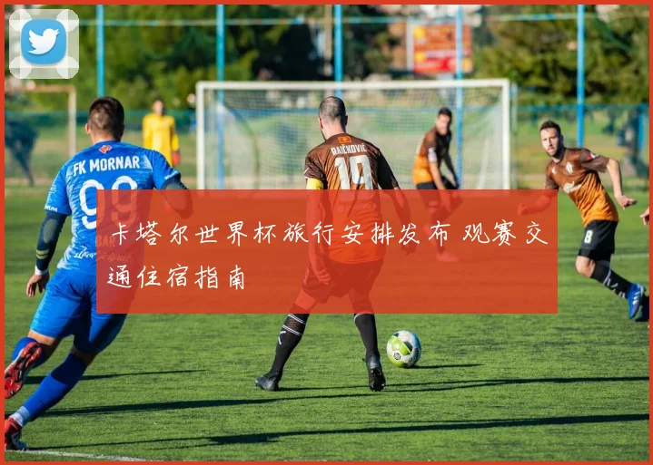 卡塔尔世界杯旅行安排发布 观赛交通住宿指南