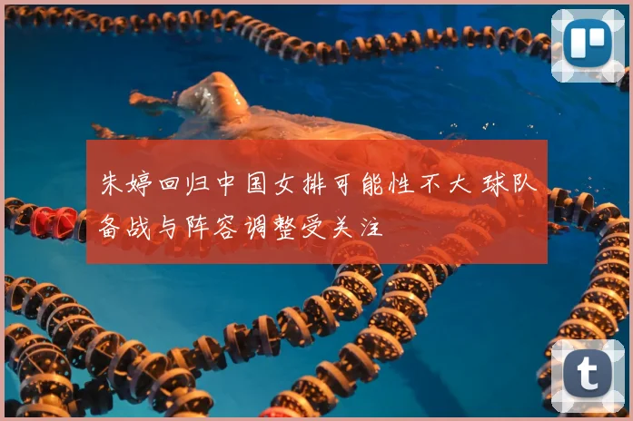朱婷回归中国女排可能性不大 球队备战与阵容调整受关注