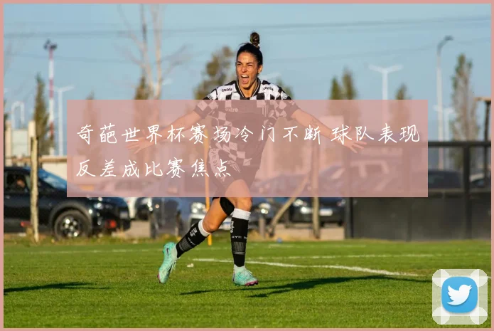 奇葩世界杯赛场冷门不断 球队表现反差成比赛焦点