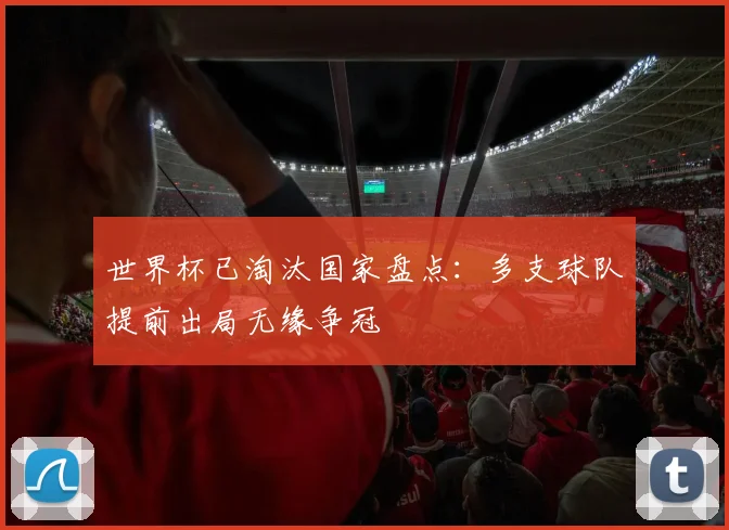 世界杯已淘汰国家盘点:多支球队提前出局无缘争冠