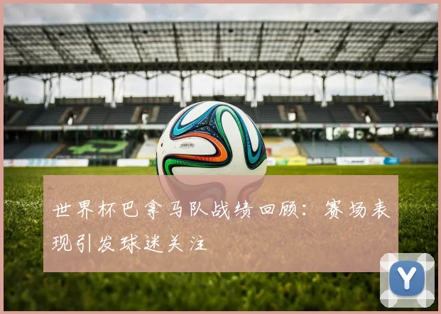 世界杯巴拿马队战绩回顾:赛场表现引发球迷关注